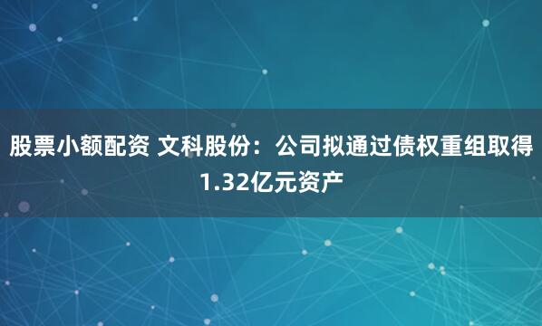 股票小额配资 文科股份：公司拟通过债权重组取得1.32亿元资产
