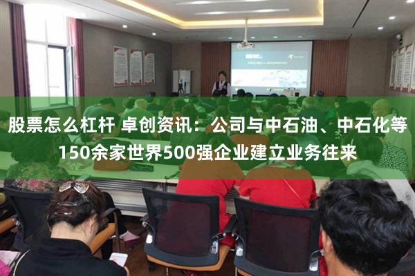 股票怎么杠杆 卓创资讯：公司与中石油、中石化等150余家世界500强企业建立业务往来