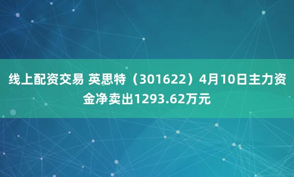 线上配资交易 英思特（301622）4月10日主力资金净卖出1293.62万元