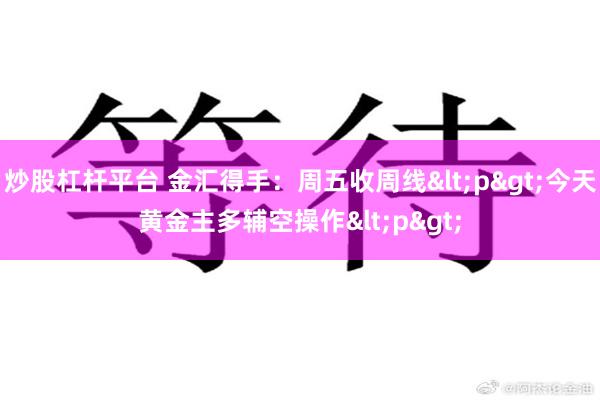 炒股杠杆平台 金汇得手：周五收周线<p>今天黄金主多辅空操作<p>