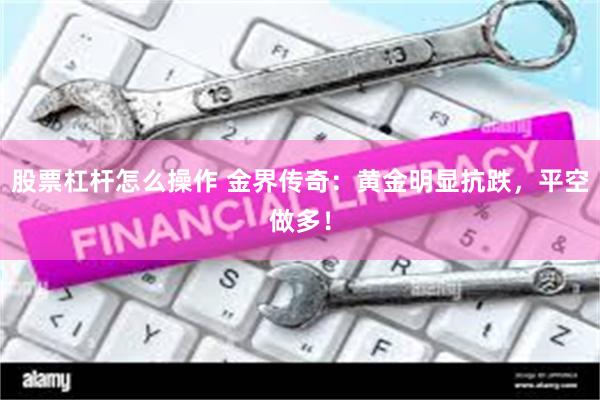 股票杠杆怎么操作 金界传奇：黄金明显抗跌，平空做多！