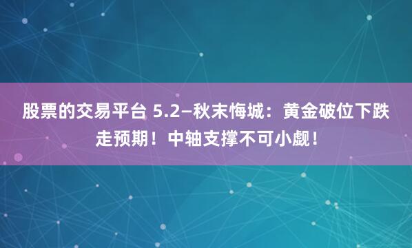 股票的交易平台 5.2—秋末悔城：黄金破位下跌走预期！中轴支撑不可小觑！