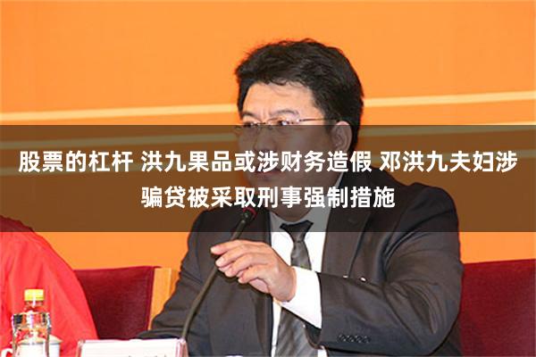 股票的杠杆 洪九果品或涉财务造假 邓洪九夫妇涉骗贷被采取刑事强制措施