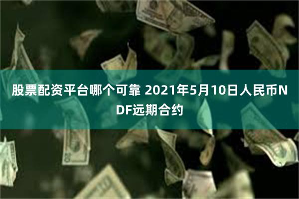 股票配资平台哪个可靠 2021年5月10日人民币NDF远期合约