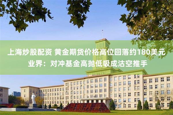上海炒股配资 黄金期货价格高位回落约180美元 业界：对冲基金高抛低吸成沽空推手