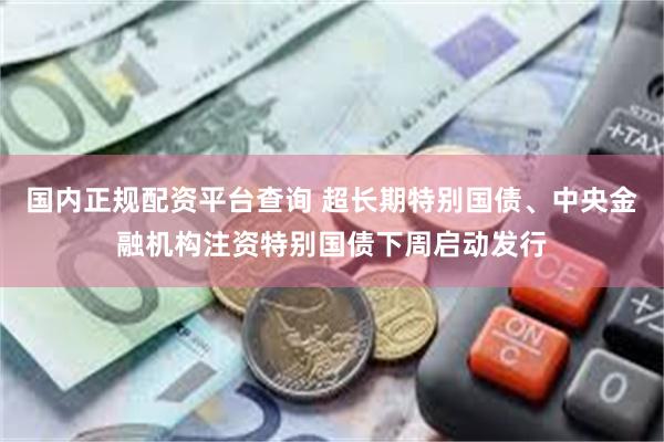 国内正规配资平台查询 超长期特别国债、中央金融机构注资特别国债下周启动发行