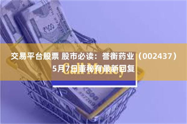交易平台股票 股市必读：誉衡药业（002437）5月7日董秘有最新回复