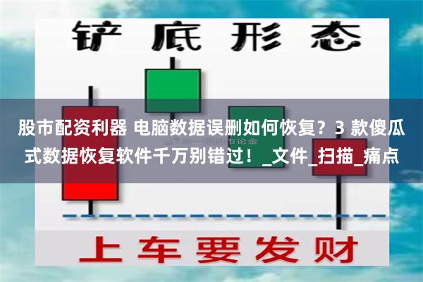 股市配资利器 电脑数据误删如何恢复？3 款傻瓜式数据恢复软件千万别错过！_文件_扫描_痛点