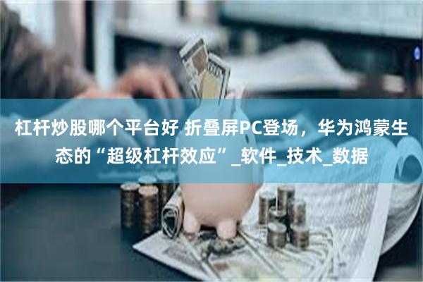 杠杆炒股哪个平台好 折叠屏PC登场，华为鸿蒙生态的“超级杠杆效应”_软件_技术_数据