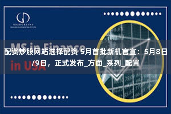 配资炒股网站选择配资 5月首批新机官宣：5月8日/9日，正式发布_方面_系列_配置