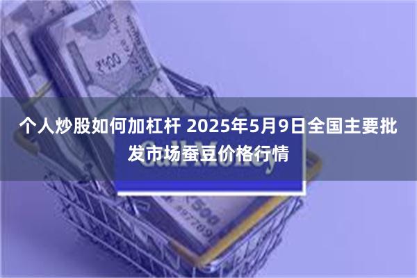 个人炒股如何加杠杆 2025年5月9日全国主要批发市场蚕豆价格行情