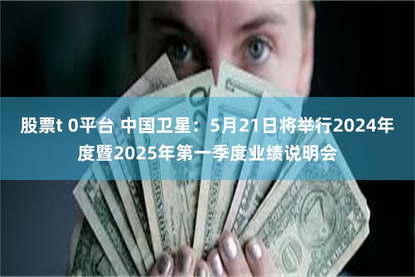 股票t 0平台 中国卫星：5月21日将举行2024年度暨2025年第一季度业绩说明会