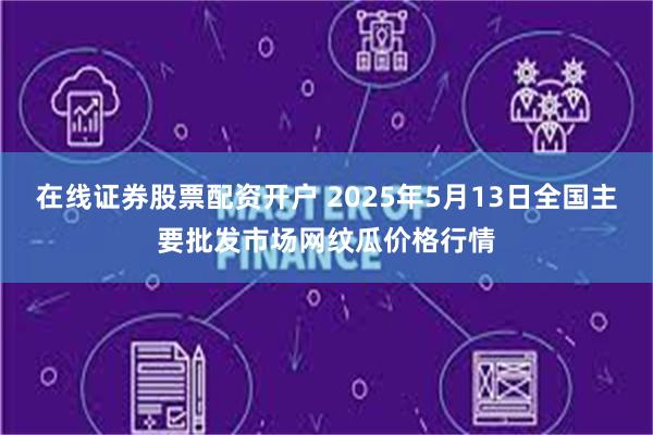 在线证券股票配资开户 2025年5月13日全国主要批发市场网纹瓜价格行情