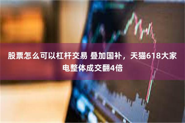 股票怎么可以杠杆交易 叠加国补，天猫618大家电整体成交翻4倍