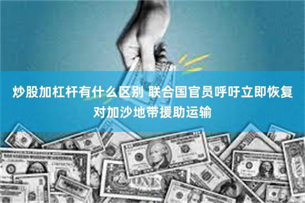 炒股加杠杆有什么区别 联合国官员呼吁立即恢复对加沙地带援助运输