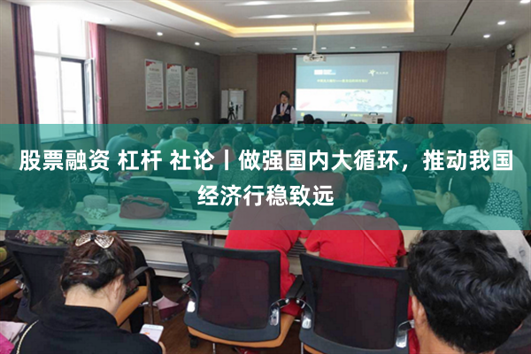 股票融资 杠杆 社论丨做强国内大循环，推动我国经济行稳致远