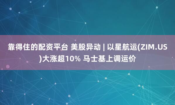 靠得住的配资平台 美股异动 | 以星航运(ZIM.US)大涨超10% 马士基上调运价