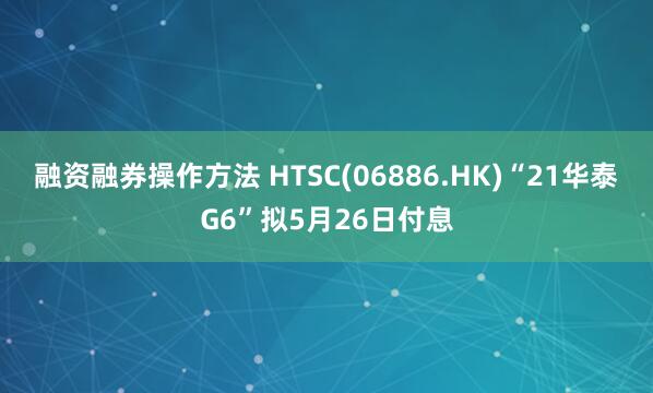 融资融券操作方法 HTSC(06886.HK)“21华泰G6”拟5月26日付息