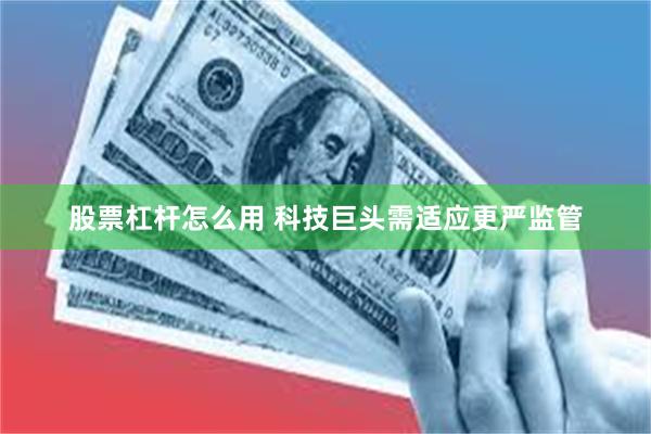 股票杠杆怎么用 科技巨头需适应更严监管