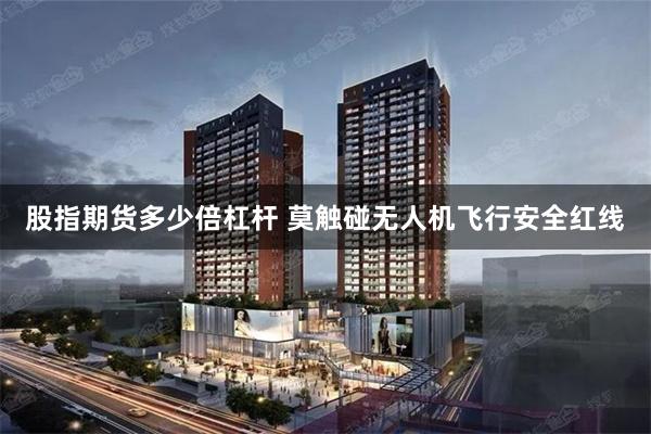 股指期货多少倍杠杆 莫触碰无人机飞行安全红线