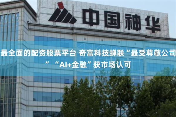 最全面的配资股票平台 奇富科技蝉联“最受尊敬公司” “AI+金融”获市场认可