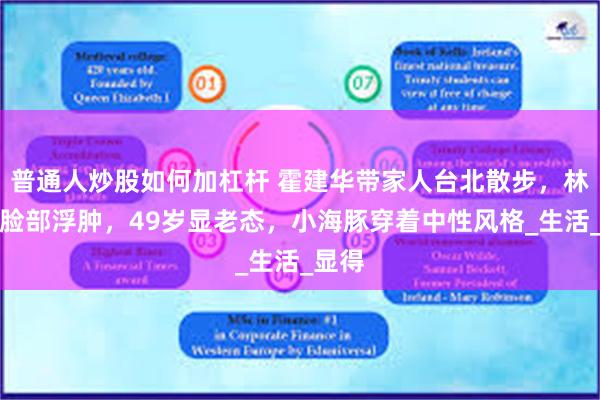 普通人炒股如何加杠杆 霍建华带家人台北散步，林心如脸部浮肿，49岁显老态，小海豚穿着中性风格_生活_显得