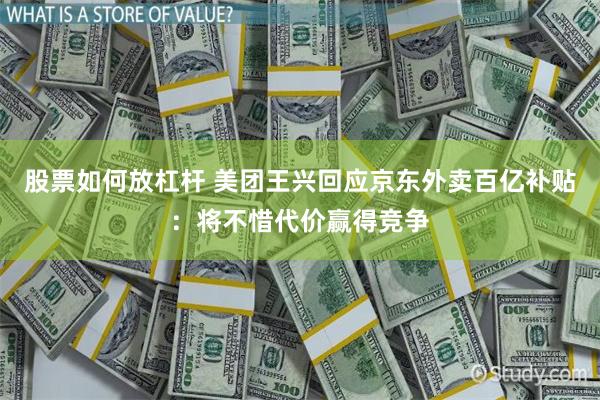 股票如何放杠杆 美团王兴回应京东外卖百亿补贴：将不惜代价赢得竞争