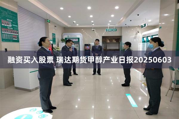 融资买入股票 瑞达期货甲醇产业日报20250603