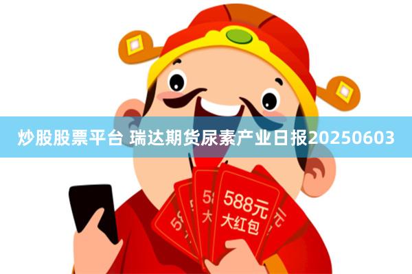 炒股股票平台 瑞达期货尿素产业日报20250603