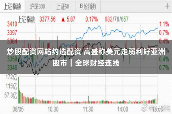 炒股配资网站约选配资 高盛称美元走弱利好亚洲股市｜全球财经连线