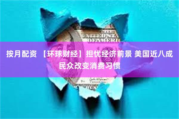 按月配资 【环球财经】担忧经济前景 美国近八成民众改变消费习惯