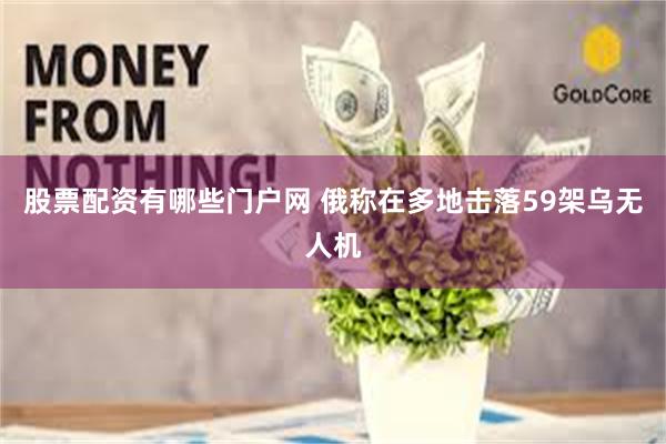 股票配资有哪些门户网 俄称在多地击落59架乌无人机
