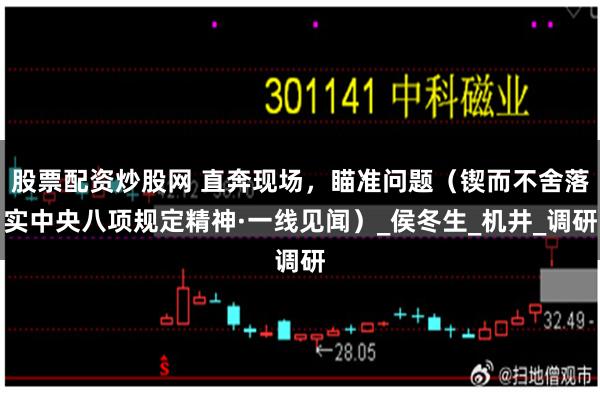 股票配资炒股网 直奔现场，瞄准问题（锲而不舍落实中央八项规定精神·一线见闻）_侯冬生_机井_调研
