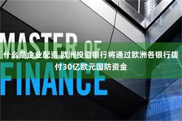 什么是企业配资 欧洲投资银行将通过欧洲各银行拨付30亿欧元国防资金