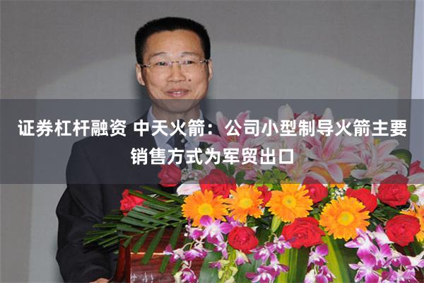 证券杠杆融资 中天火箭：公司小型制导火箭主要销售方式为军贸出口