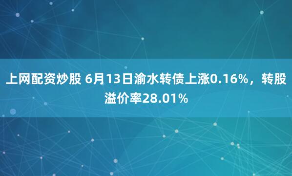 上网配资炒股 6月13日渝水转债上涨0.16%，转股溢价率28.01%