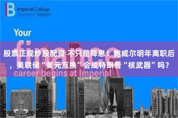 股票正规炒股配资 不只是降息！鲍威尔明年离职后，美联储“美元互换”会成特朗普“核武器”吗？