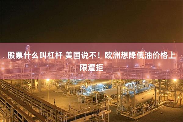 股票什么叫杠杆 美国说不！欧洲想降俄油价格上限遭拒
