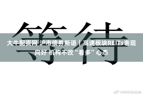 大牛配资网 沪市债券新语｜高速板块REITs表现向好 机构不改“看多”心态
