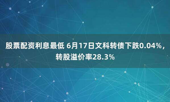 股票配资利息最低 6月17日文科转债下跌0.04%，转股溢价率28.3%