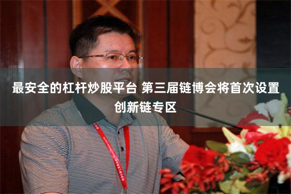 最安全的杠杆炒股平台 第三届链博会将首次设置创新链专区