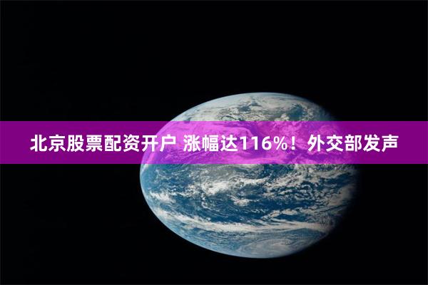 北京股票配资开户 涨幅达116%！外交部发声