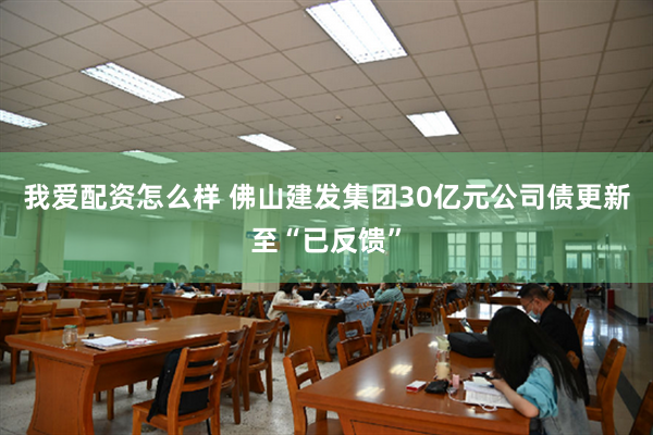 我爱配资怎么样 佛山建发集团30亿元公司债更新至“已反馈”