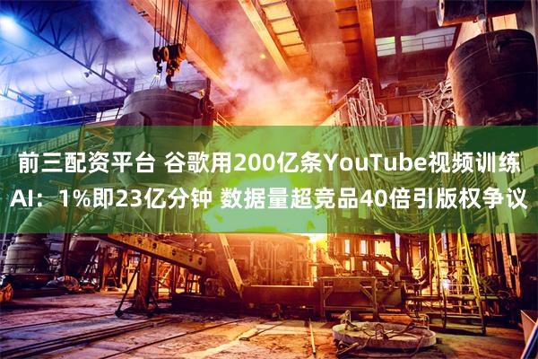 前三配资平台 谷歌用200亿条YouTube视频训练AI：1%即23亿分钟 数据量超竞品40倍引版权争议
