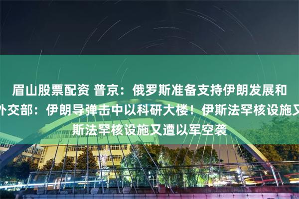 眉山股票配资 普京：俄罗斯准备支持伊朗发展和平核能！以外交部：伊朗导弹击中以科研大楼！伊斯法罕核设施又遭以军空袭