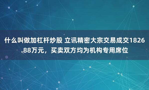 什么叫做加杠杆炒股 立讯精密大宗交易成交1826.88万元，买卖双方均为机构专用席位