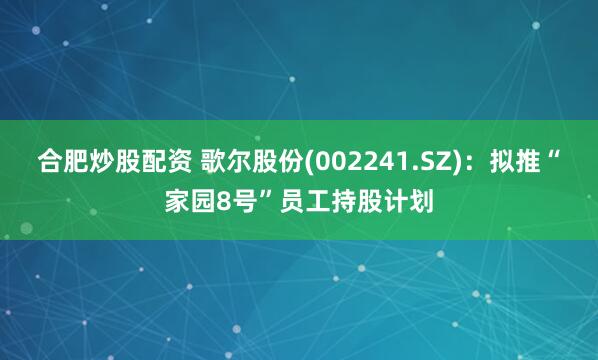 合肥炒股配资 歌尔股份(002241.SZ)：拟推“家园8号”员工持股计划