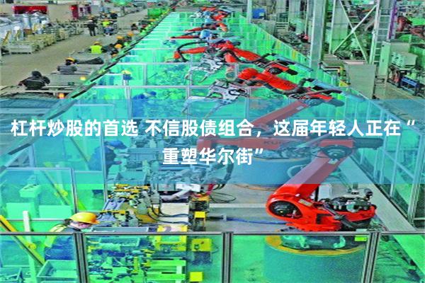 杠杆炒股的首选 不信股债组合，这届年轻人正在“重塑华尔街”