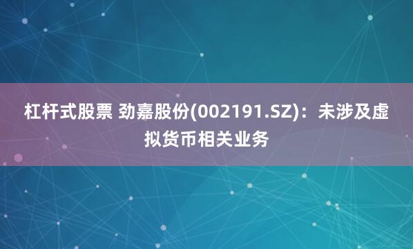 杠杆式股票 劲嘉股份(002191.SZ)：未涉及虚拟货币相关业务