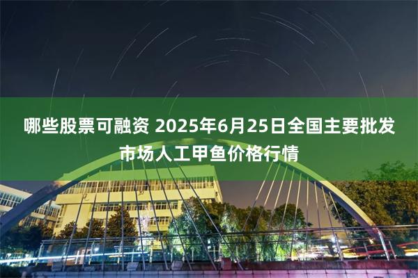 哪些股票可融资 2025年6月25日全国主要批发市场人工甲鱼价格行情
